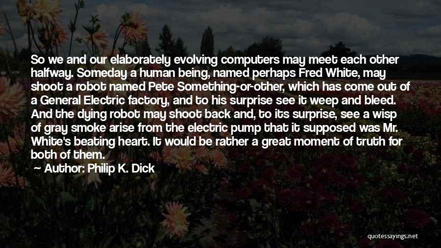 Philip K. Dick Quotes: So We And Our Elaborately Evolving Computers May Meet Each Other Halfway. Someday A Human Being, Named Perhaps Fred White,