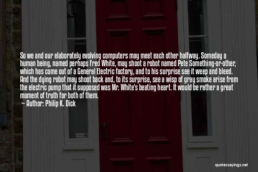 Philip K. Dick Quotes: So We And Our Elaborately Evolving Computers May Meet Each Other Halfway. Someday A Human Being, Named Perhaps Fred White,