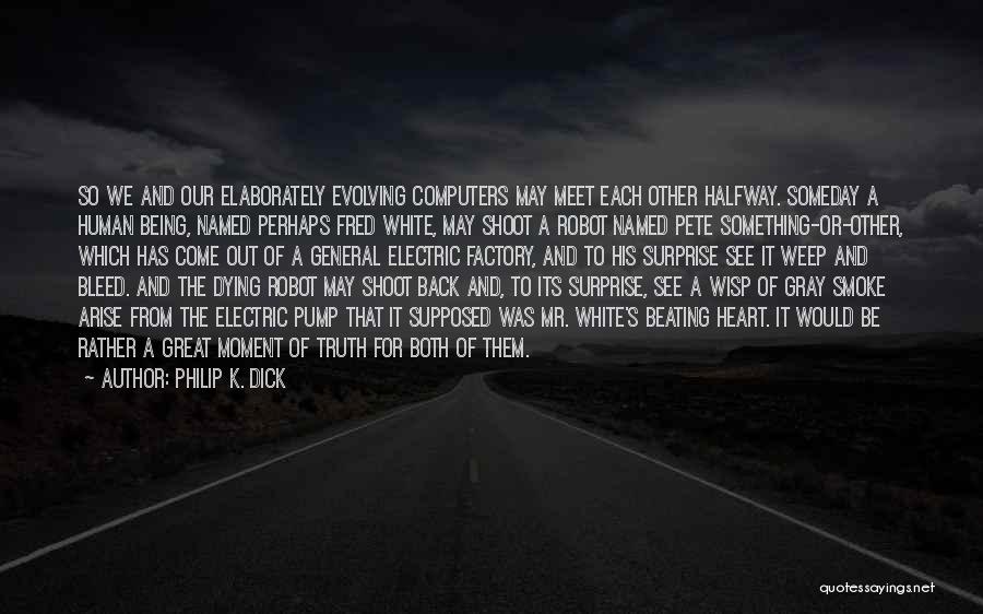 Philip K. Dick Quotes: So We And Our Elaborately Evolving Computers May Meet Each Other Halfway. Someday A Human Being, Named Perhaps Fred White,