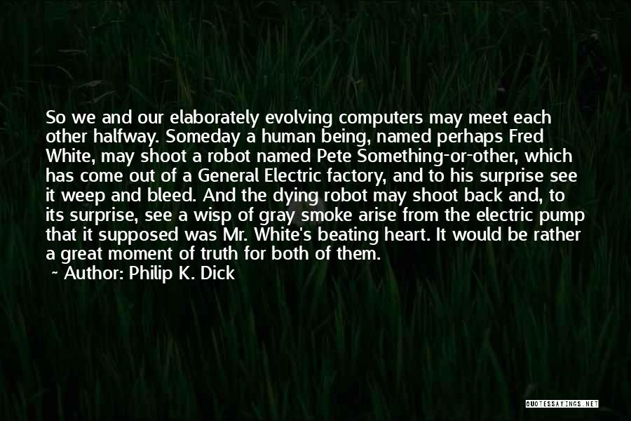 Philip K. Dick Quotes: So We And Our Elaborately Evolving Computers May Meet Each Other Halfway. Someday A Human Being, Named Perhaps Fred White,