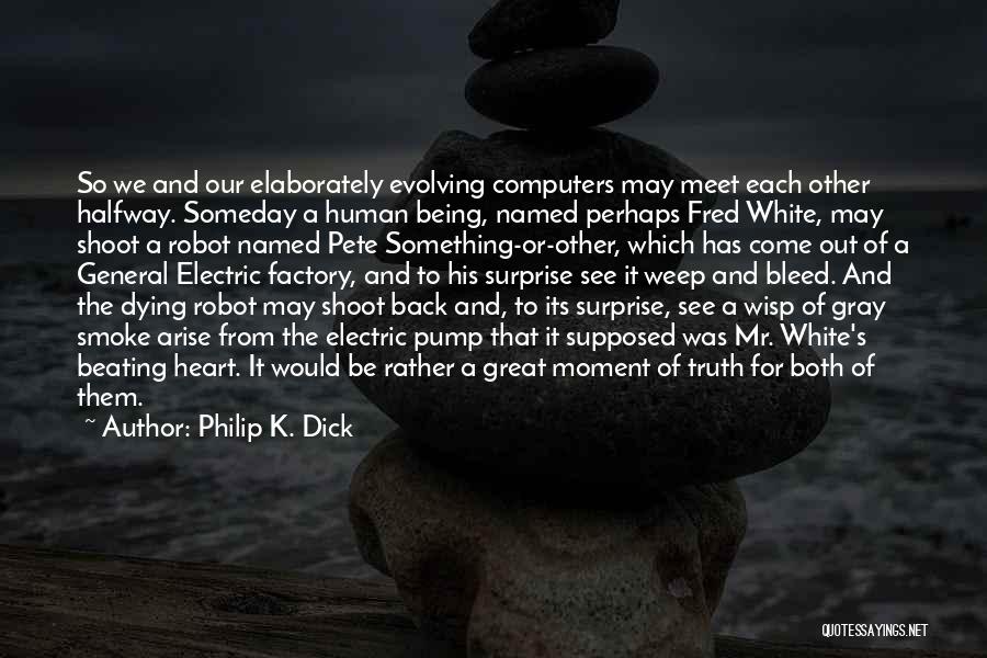 Philip K. Dick Quotes: So We And Our Elaborately Evolving Computers May Meet Each Other Halfway. Someday A Human Being, Named Perhaps Fred White,