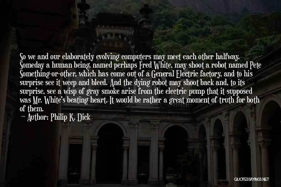 Philip K. Dick Quotes: So We And Our Elaborately Evolving Computers May Meet Each Other Halfway. Someday A Human Being, Named Perhaps Fred White,