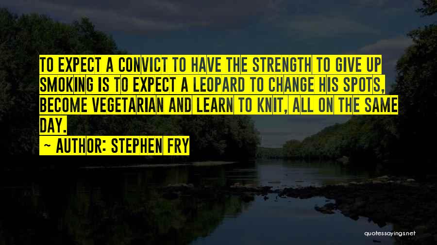 Stephen Fry Quotes: To Expect A Convict To Have The Strength To Give Up Smoking Is To Expect A Leopard To Change His