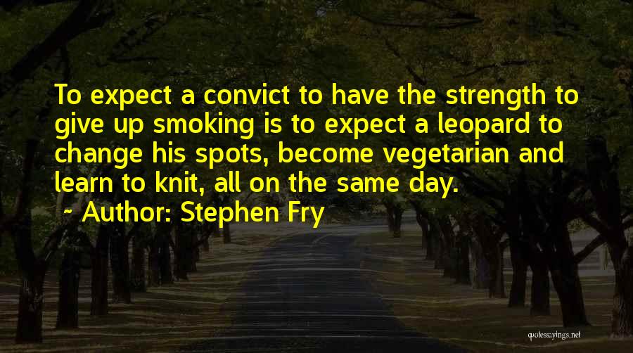 Stephen Fry Quotes: To Expect A Convict To Have The Strength To Give Up Smoking Is To Expect A Leopard To Change His