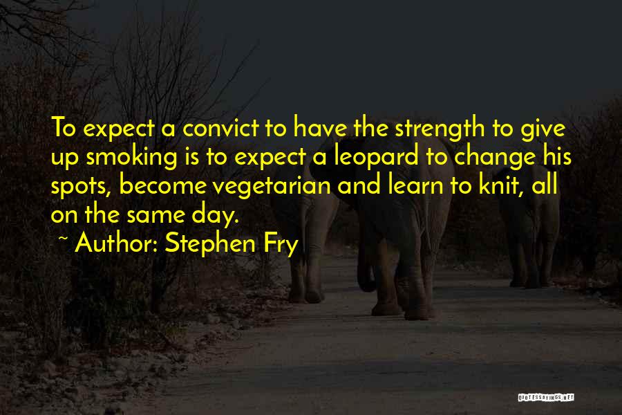 Stephen Fry Quotes: To Expect A Convict To Have The Strength To Give Up Smoking Is To Expect A Leopard To Change His