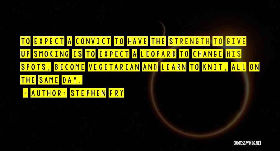 Stephen Fry Quotes: To Expect A Convict To Have The Strength To Give Up Smoking Is To Expect A Leopard To Change His