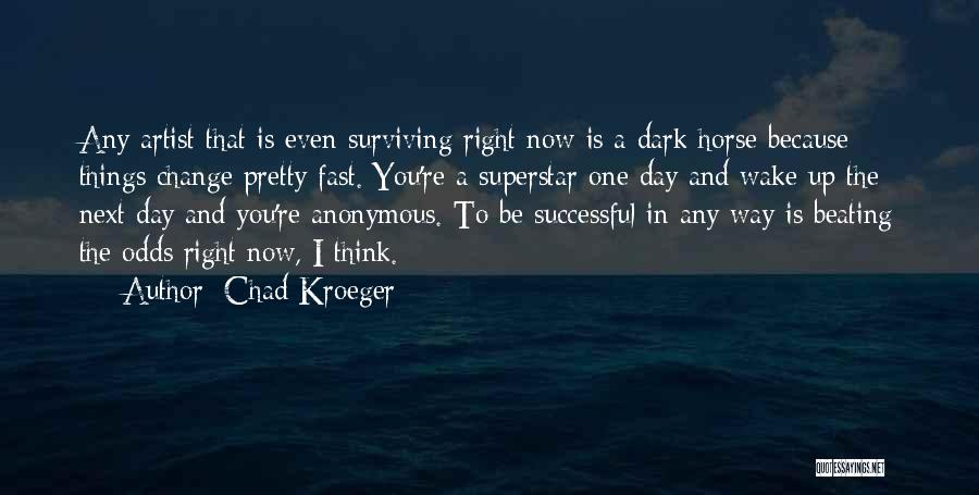Chad Kroeger Quotes: Any Artist That Is Even Surviving Right Now Is A Dark Horse Because Things Change Pretty Fast. You're A Superstar