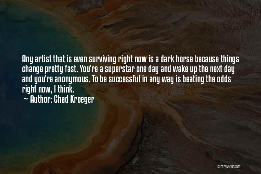 Chad Kroeger Quotes: Any Artist That Is Even Surviving Right Now Is A Dark Horse Because Things Change Pretty Fast. You're A Superstar