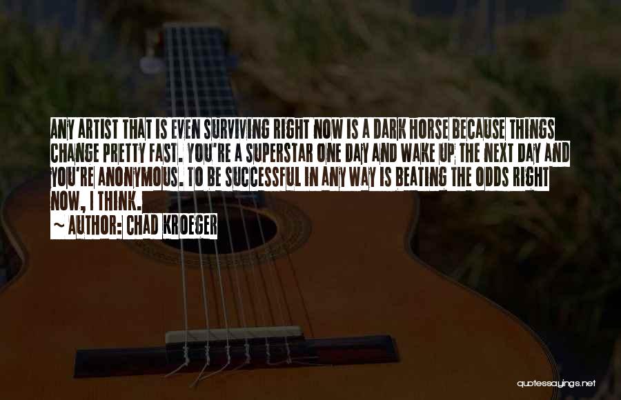 Chad Kroeger Quotes: Any Artist That Is Even Surviving Right Now Is A Dark Horse Because Things Change Pretty Fast. You're A Superstar