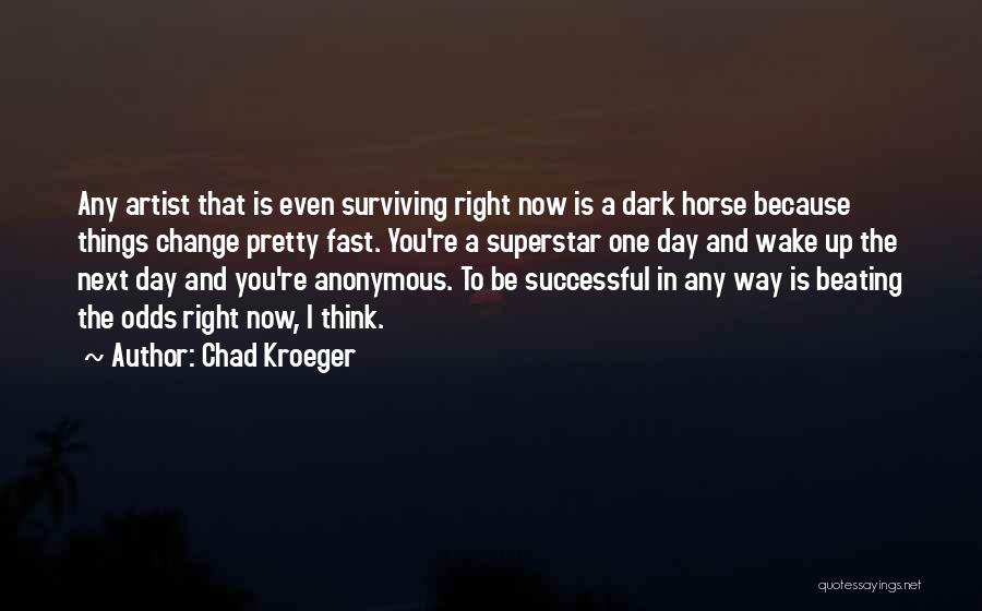 Chad Kroeger Quotes: Any Artist That Is Even Surviving Right Now Is A Dark Horse Because Things Change Pretty Fast. You're A Superstar