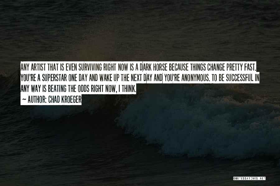 Chad Kroeger Quotes: Any Artist That Is Even Surviving Right Now Is A Dark Horse Because Things Change Pretty Fast. You're A Superstar