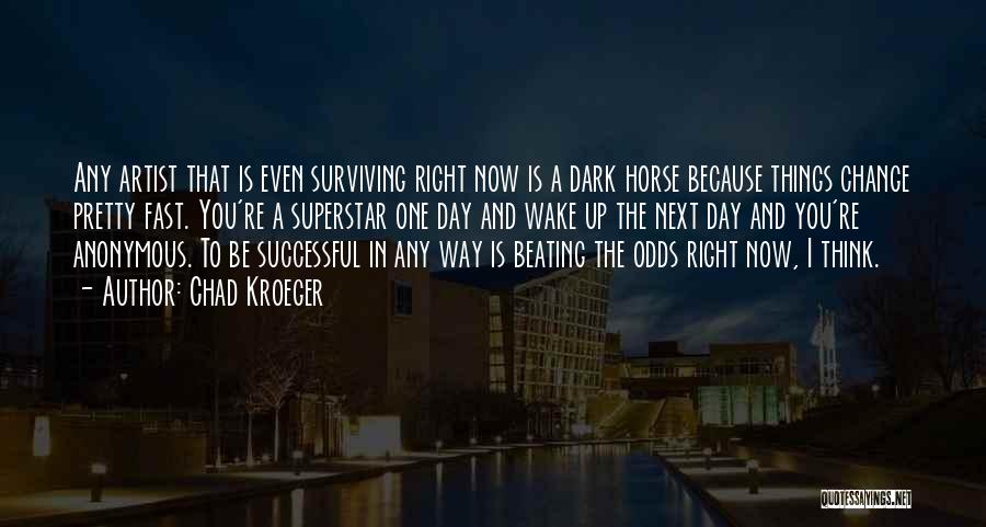 Chad Kroeger Quotes: Any Artist That Is Even Surviving Right Now Is A Dark Horse Because Things Change Pretty Fast. You're A Superstar