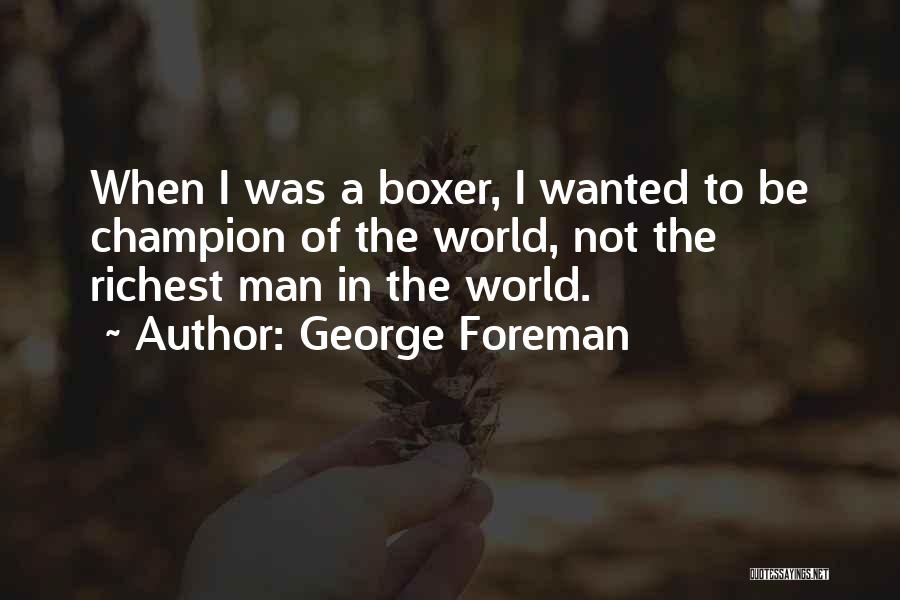 George Foreman Quotes: When I Was A Boxer, I Wanted To Be Champion Of The World, Not The Richest Man In The World.