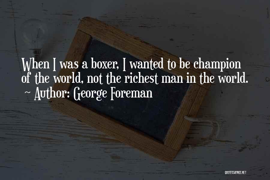 George Foreman Quotes: When I Was A Boxer, I Wanted To Be Champion Of The World, Not The Richest Man In The World.