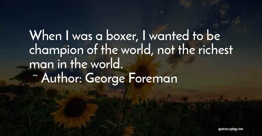 George Foreman Quotes: When I Was A Boxer, I Wanted To Be Champion Of The World, Not The Richest Man In The World.