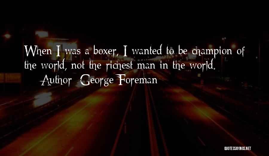 George Foreman Quotes: When I Was A Boxer, I Wanted To Be Champion Of The World, Not The Richest Man In The World.