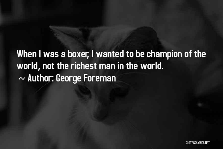 George Foreman Quotes: When I Was A Boxer, I Wanted To Be Champion Of The World, Not The Richest Man In The World.