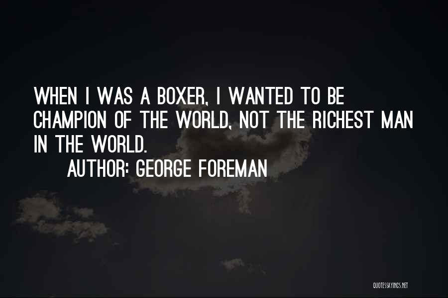 George Foreman Quotes: When I Was A Boxer, I Wanted To Be Champion Of The World, Not The Richest Man In The World.