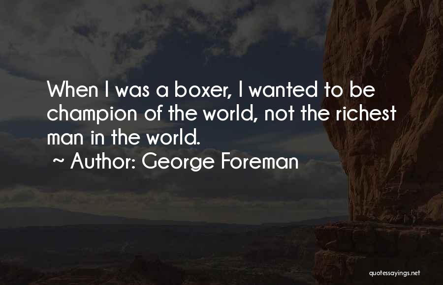 George Foreman Quotes: When I Was A Boxer, I Wanted To Be Champion Of The World, Not The Richest Man In The World.