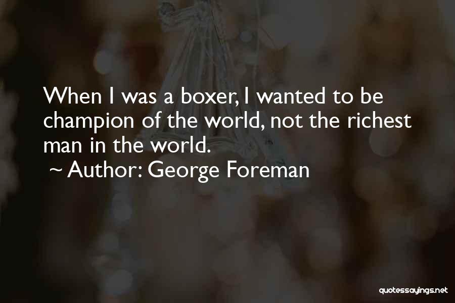 George Foreman Quotes: When I Was A Boxer, I Wanted To Be Champion Of The World, Not The Richest Man In The World.