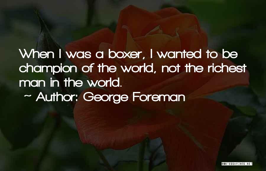 George Foreman Quotes: When I Was A Boxer, I Wanted To Be Champion Of The World, Not The Richest Man In The World.