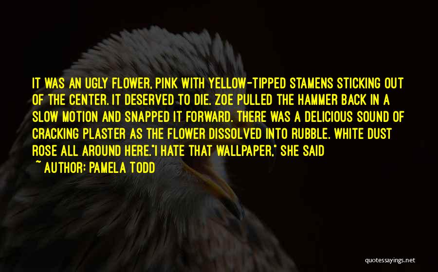 Pamela Todd Quotes: It Was An Ugly Flower, Pink With Yellow-tipped Stamens Sticking Out Of The Center. It Deserved To Die. Zoe Pulled