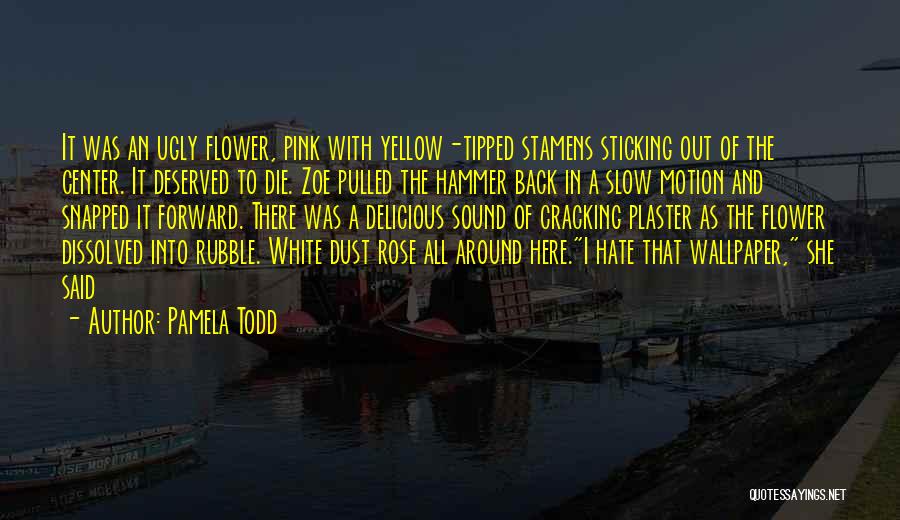 Pamela Todd Quotes: It Was An Ugly Flower, Pink With Yellow-tipped Stamens Sticking Out Of The Center. It Deserved To Die. Zoe Pulled