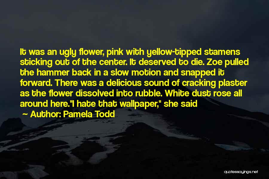 Pamela Todd Quotes: It Was An Ugly Flower, Pink With Yellow-tipped Stamens Sticking Out Of The Center. It Deserved To Die. Zoe Pulled