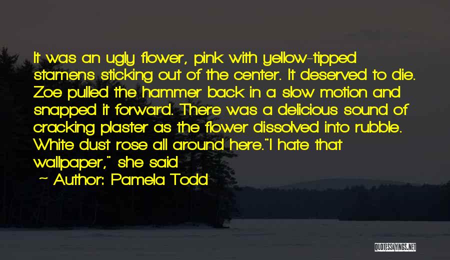 Pamela Todd Quotes: It Was An Ugly Flower, Pink With Yellow-tipped Stamens Sticking Out Of The Center. It Deserved To Die. Zoe Pulled