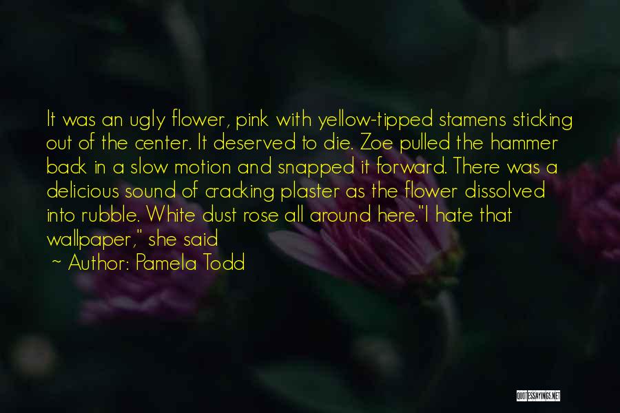 Pamela Todd Quotes: It Was An Ugly Flower, Pink With Yellow-tipped Stamens Sticking Out Of The Center. It Deserved To Die. Zoe Pulled