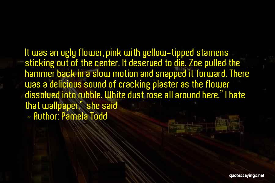 Pamela Todd Quotes: It Was An Ugly Flower, Pink With Yellow-tipped Stamens Sticking Out Of The Center. It Deserved To Die. Zoe Pulled