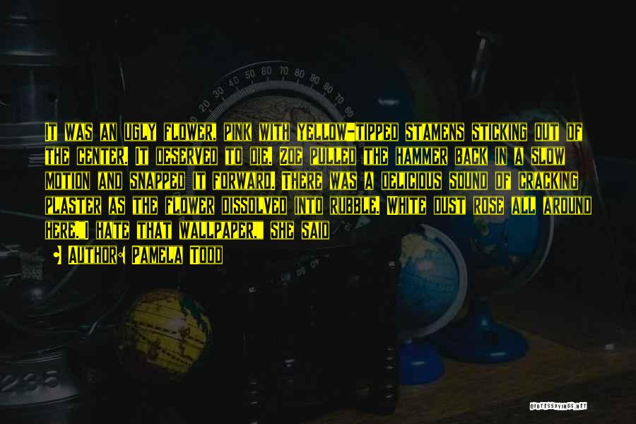 Pamela Todd Quotes: It Was An Ugly Flower, Pink With Yellow-tipped Stamens Sticking Out Of The Center. It Deserved To Die. Zoe Pulled