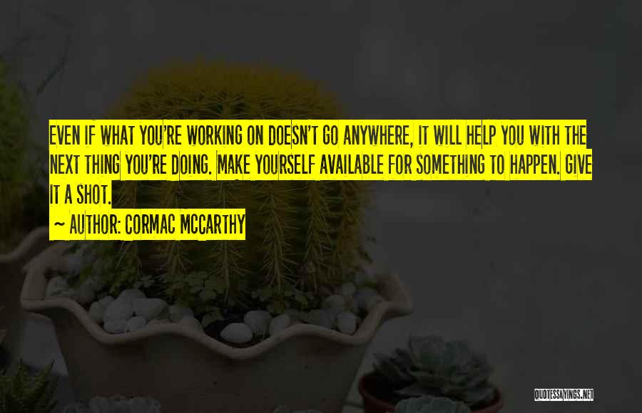 Cormac McCarthy Quotes: Even If What You're Working On Doesn't Go Anywhere, It Will Help You With The Next Thing You're Doing. Make