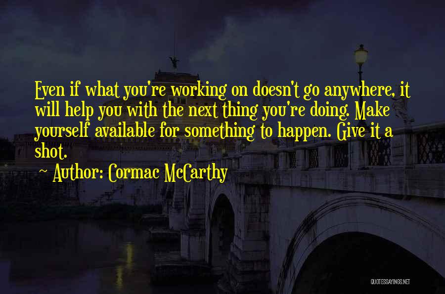 Cormac McCarthy Quotes: Even If What You're Working On Doesn't Go Anywhere, It Will Help You With The Next Thing You're Doing. Make