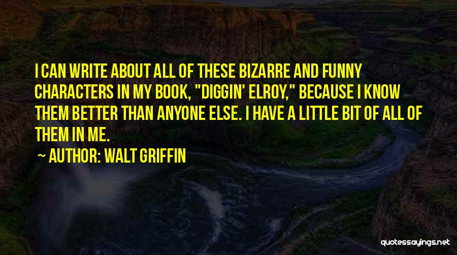 Walt Griffin Quotes: I Can Write About All Of These Bizarre And Funny Characters In My Book, Diggin' Elroy, Because I Know Them