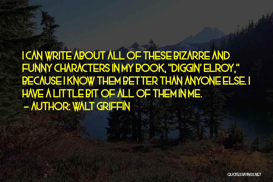 Walt Griffin Quotes: I Can Write About All Of These Bizarre And Funny Characters In My Book, Diggin' Elroy, Because I Know Them