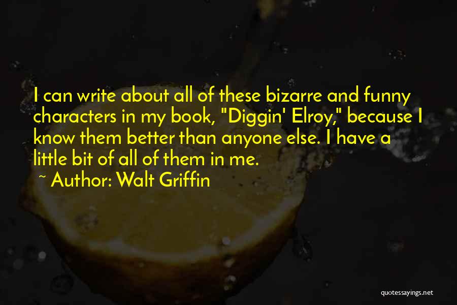 Walt Griffin Quotes: I Can Write About All Of These Bizarre And Funny Characters In My Book, Diggin' Elroy, Because I Know Them