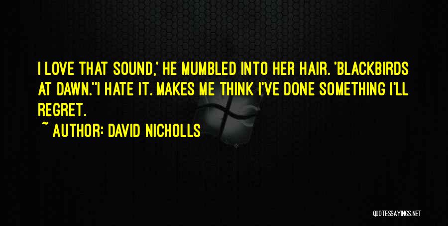 David Nicholls Quotes: I Love That Sound,' He Mumbled Into Her Hair. 'blackbirds At Dawn.''i Hate It. Makes Me Think I've Done Something