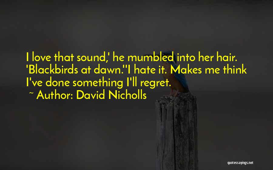 David Nicholls Quotes: I Love That Sound,' He Mumbled Into Her Hair. 'blackbirds At Dawn.''i Hate It. Makes Me Think I've Done Something