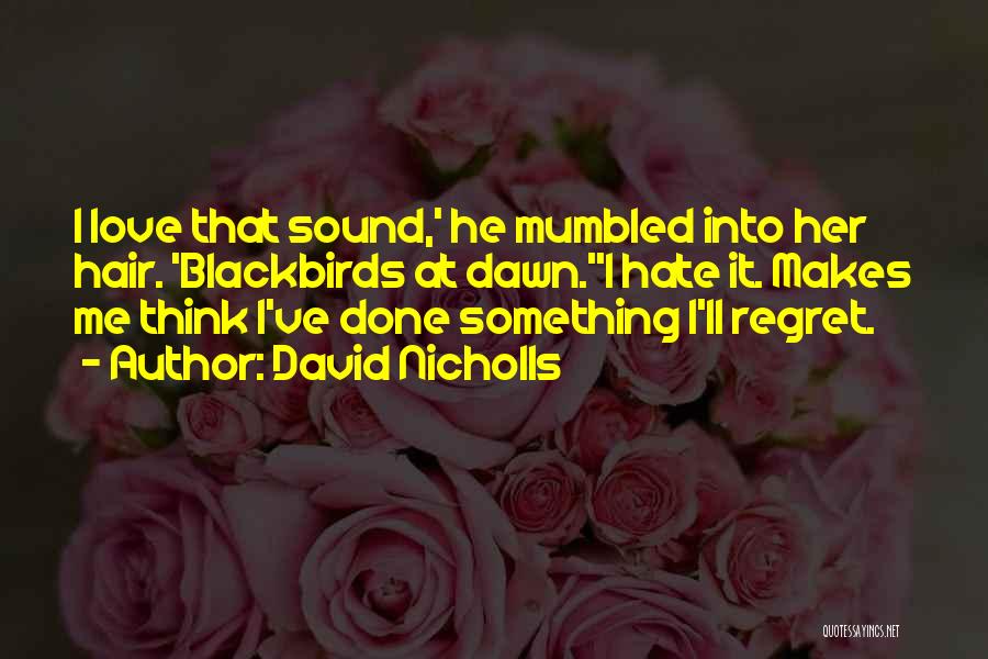 David Nicholls Quotes: I Love That Sound,' He Mumbled Into Her Hair. 'blackbirds At Dawn.''i Hate It. Makes Me Think I've Done Something