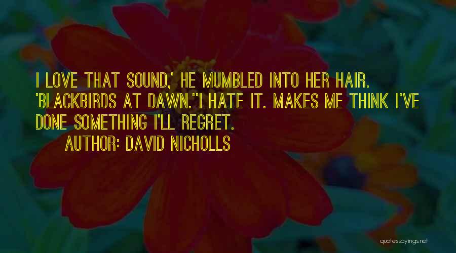 David Nicholls Quotes: I Love That Sound,' He Mumbled Into Her Hair. 'blackbirds At Dawn.''i Hate It. Makes Me Think I've Done Something