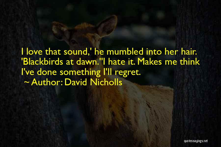 David Nicholls Quotes: I Love That Sound,' He Mumbled Into Her Hair. 'blackbirds At Dawn.''i Hate It. Makes Me Think I've Done Something