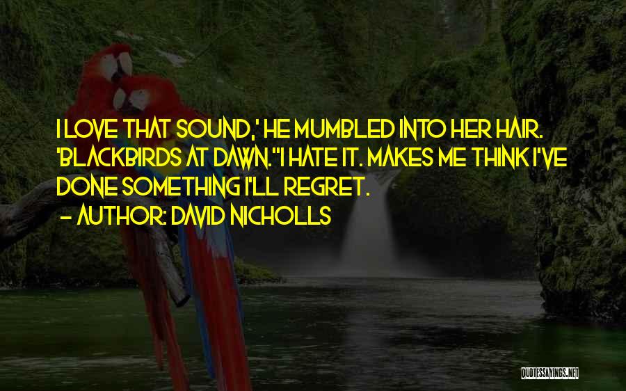 David Nicholls Quotes: I Love That Sound,' He Mumbled Into Her Hair. 'blackbirds At Dawn.''i Hate It. Makes Me Think I've Done Something