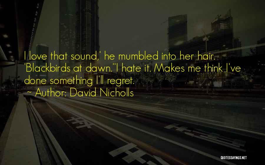 David Nicholls Quotes: I Love That Sound,' He Mumbled Into Her Hair. 'blackbirds At Dawn.''i Hate It. Makes Me Think I've Done Something