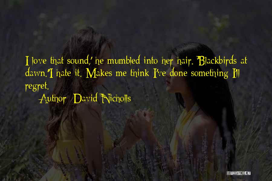 David Nicholls Quotes: I Love That Sound,' He Mumbled Into Her Hair. 'blackbirds At Dawn.''i Hate It. Makes Me Think I've Done Something