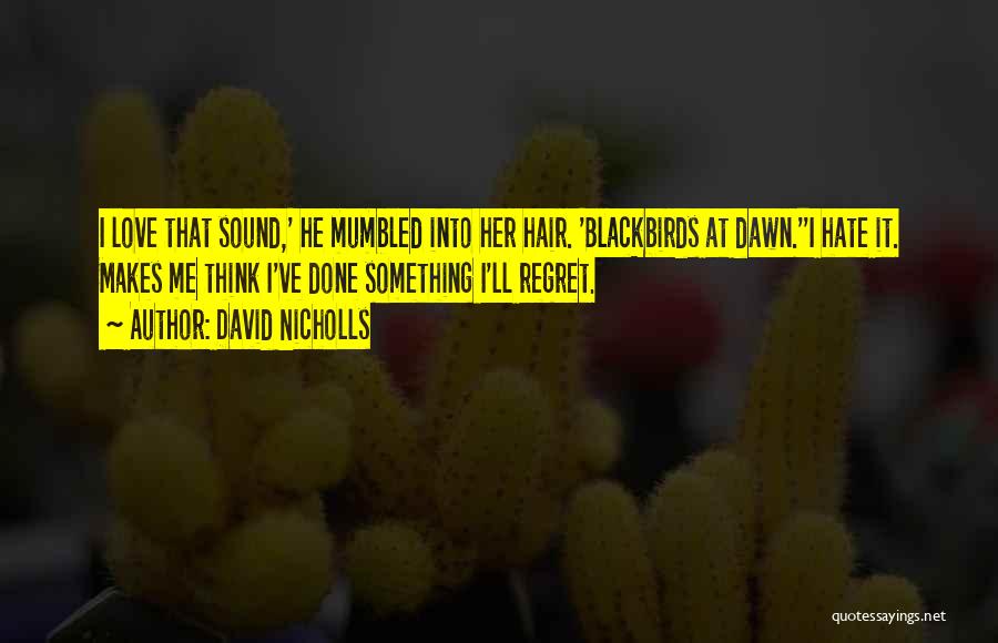 David Nicholls Quotes: I Love That Sound,' He Mumbled Into Her Hair. 'blackbirds At Dawn.''i Hate It. Makes Me Think I've Done Something