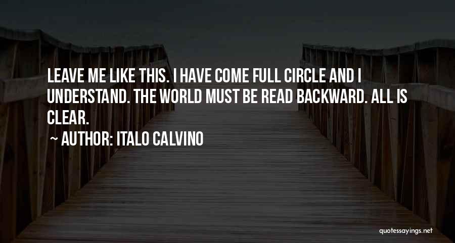 Italo Calvino Quotes: Leave Me Like This. I Have Come Full Circle And I Understand. The World Must Be Read Backward. All Is