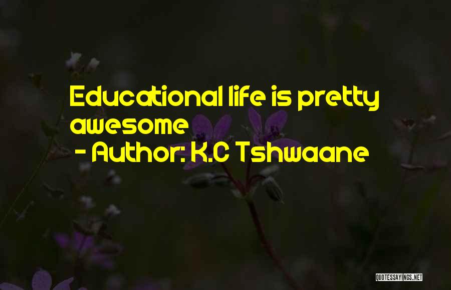 K.C Tshwaane Quotes: Educational Life Is Pretty Awesome