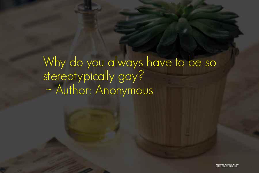 Anonymous Quotes: Why Do You Always Have To Be So Stereotypically Gay?