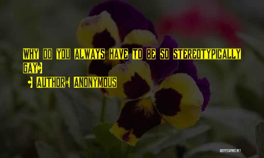 Anonymous Quotes: Why Do You Always Have To Be So Stereotypically Gay?